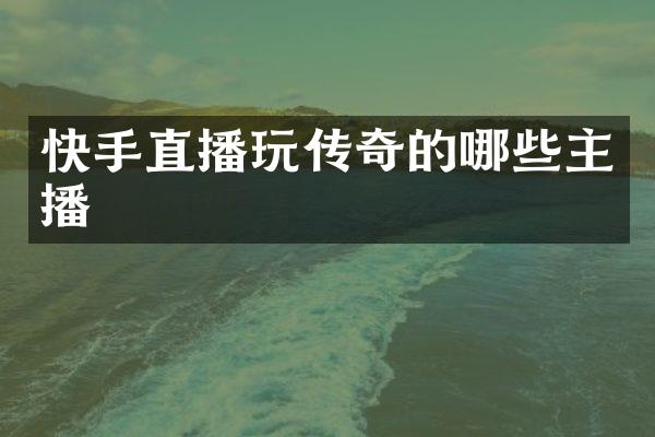 快手直播玩传奇的哪些主播