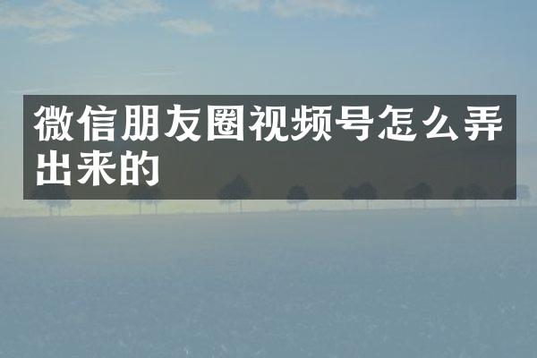微信朋友圈视频号怎么弄出来的