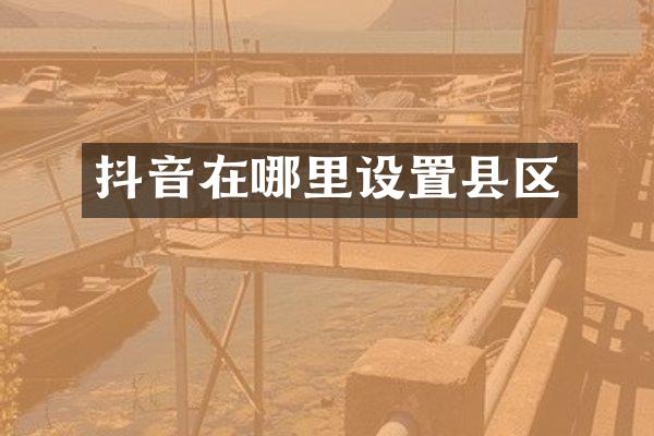 抖音在哪里设置县区