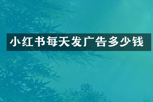 小红书每天发广告多少钱