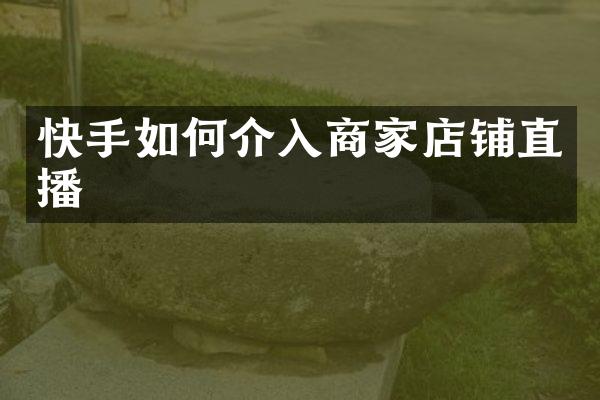 快手如何介入商家店铺直播