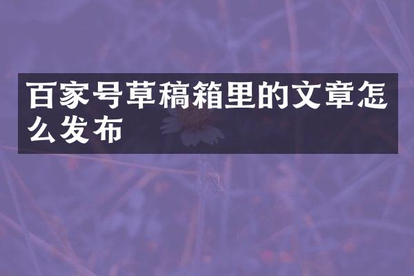 百家号草稿箱里的文章怎么发布