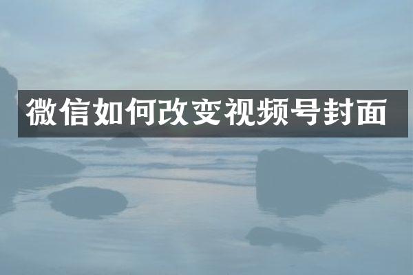 微信如何改变视频号封面