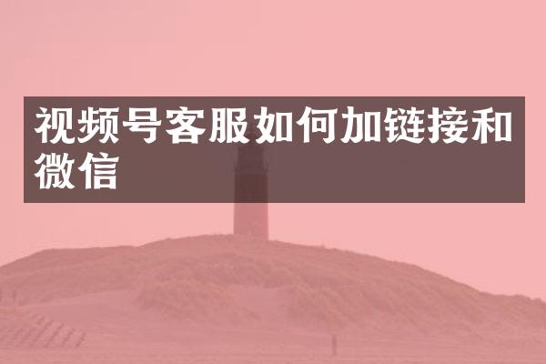 视频号客服如何加链接和微信