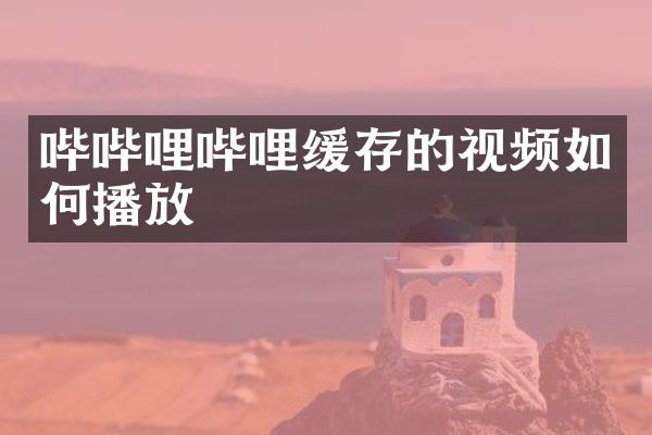 哔哔哩哔哩缓存的视频如何播放