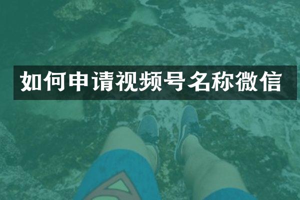 如何申请视频号名称微信