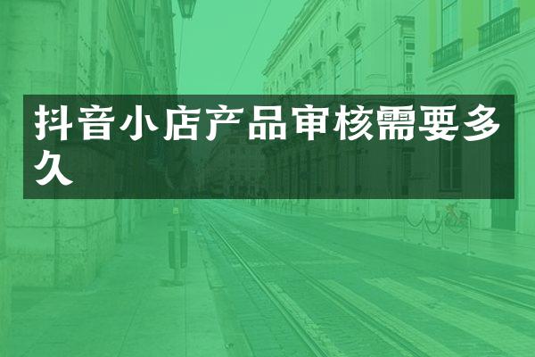 抖音小店产品审核需要多久