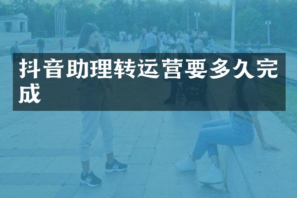 抖音助理转运营要多久完成