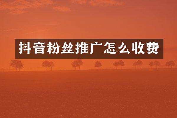 抖音粉丝推广怎么收费