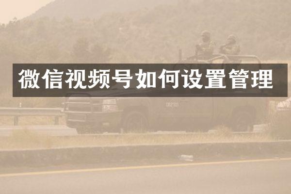 微信视频号如何设置管理