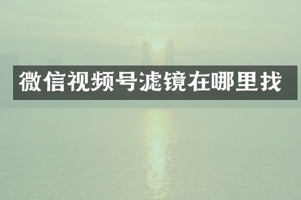 微信视频号滤镜在哪里找