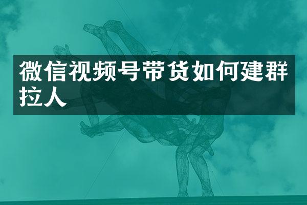 微信视频号带货如何建群拉人