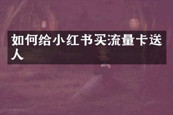 如何给小红书买流量卡送人