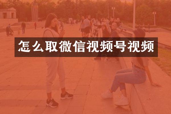 怎么取微信视频号视频