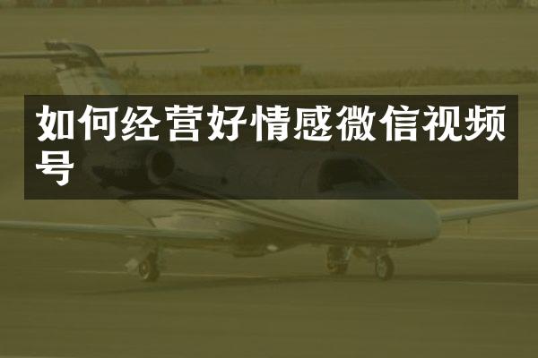 如何经营好情感微信视频号