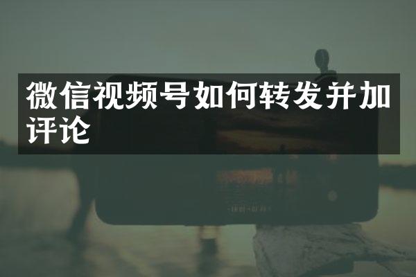 微信视频号如何转发并加评论