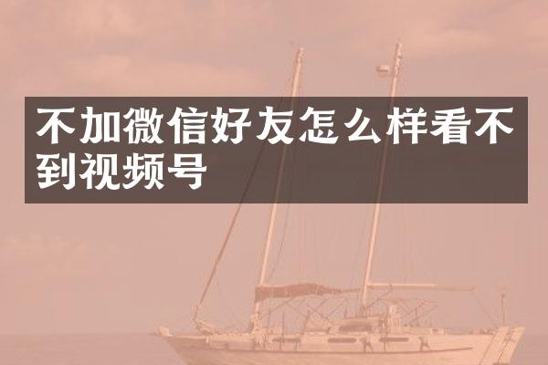 不加微信好友怎么样看不到视频号