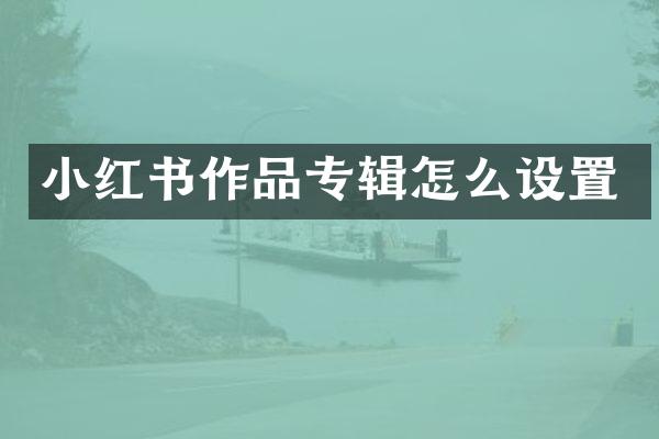小红书作品专辑怎么设置
