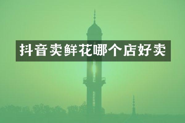 抖音卖鲜花哪个店好卖