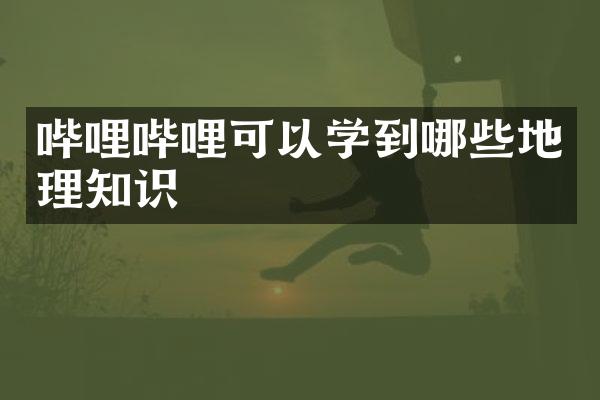 哔哩哔哩可以学到哪些地理知识