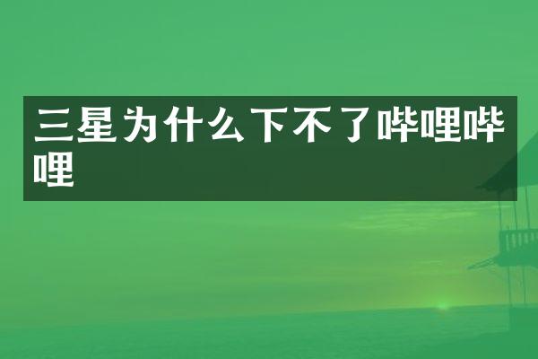 三星为什么下不了哔哩哔哩