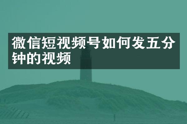 微信短视频号如何发五分钟的视频