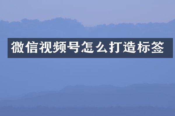 微信视频号怎么打造标签