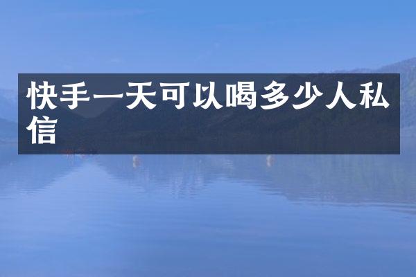 快手一天可以喝多少人私信