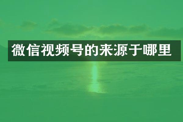微信视频号的来源于哪里
