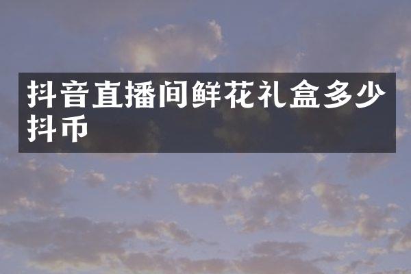抖音直播间鲜花礼盒多少抖币