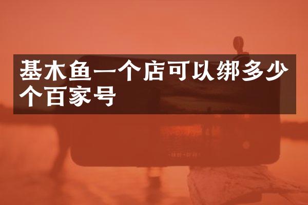 基木鱼一个店可以绑多少个百家号