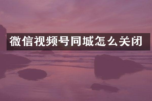 微信视频号同城怎么关闭
