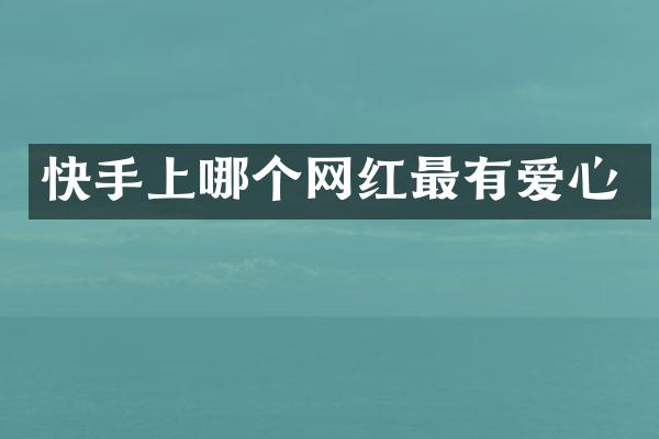 快手上哪个网红最有爱心