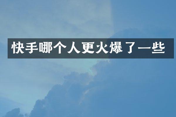 快手哪个人更火爆了一些