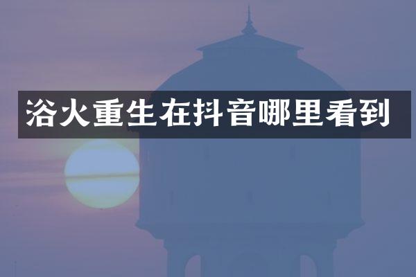 浴火重生在抖音哪里看到