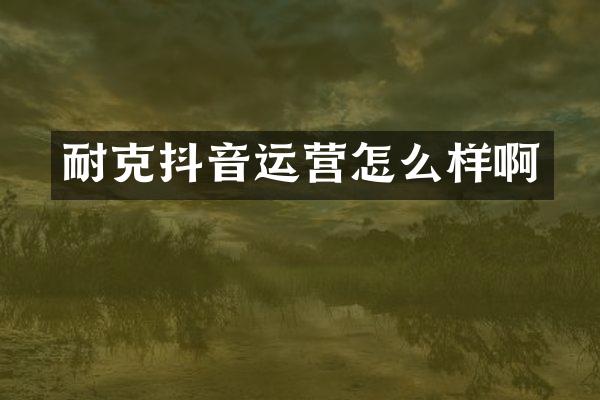 耐克抖音运营怎么样啊