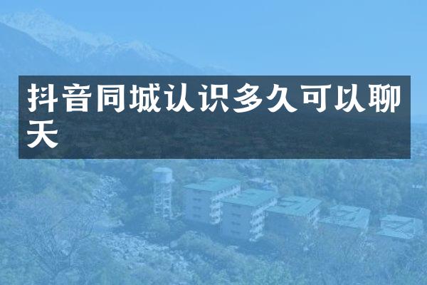 抖音同城认识多久可以聊天