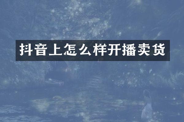 抖音上怎么样开播卖货