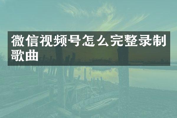 微信视频号怎么完整录制歌曲