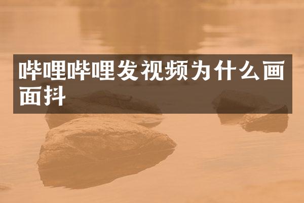 哔哩哔哩发视频为什么画面抖