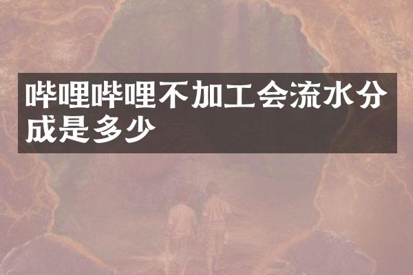 哔哩哔哩不加工会流水分成是多少
