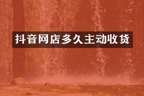 抖音网店多久主动收货