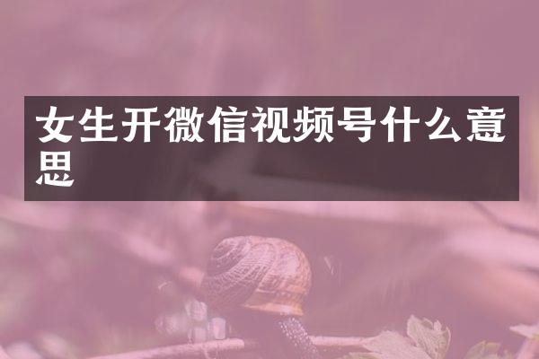 女生开微信视频号什么意思