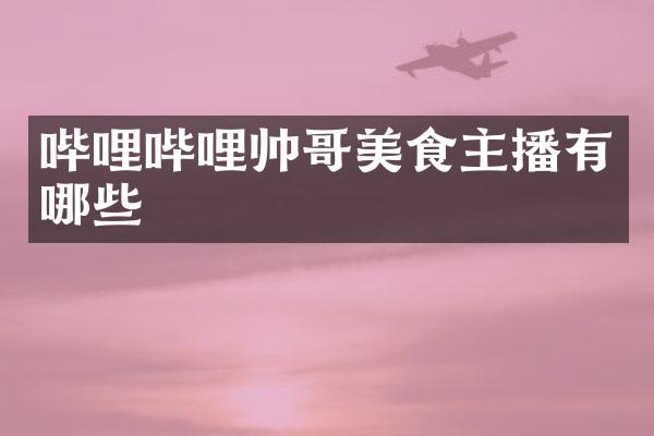哔哩哔哩帅哥美食主播有哪些