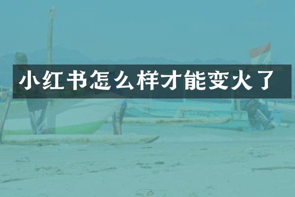小红书怎么样才能变火了