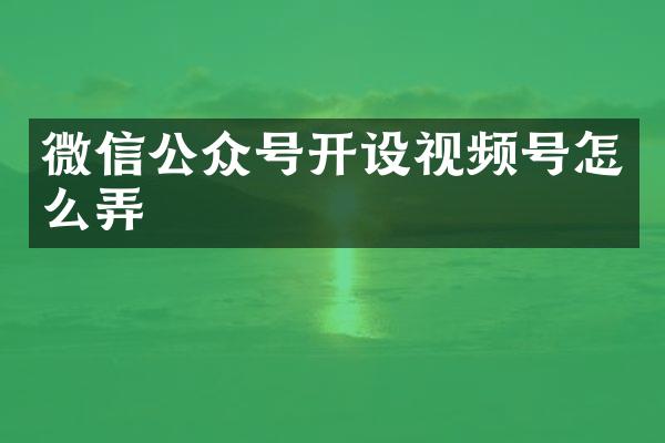 微信公众号开设视频号怎么弄
