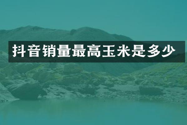 抖音销量最高玉米是多少