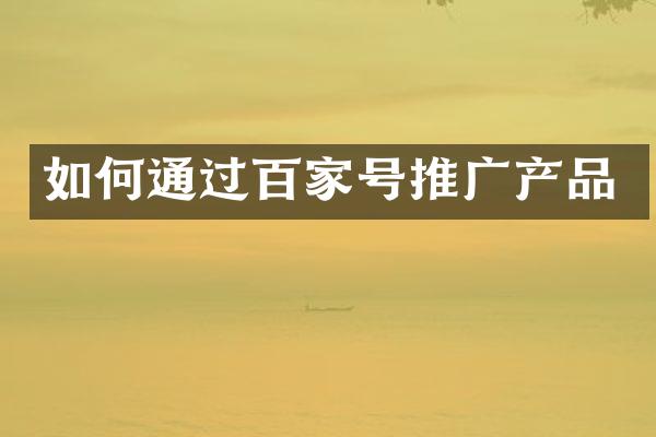 如何通过百家号推广产品