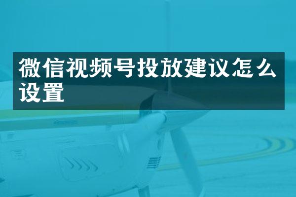 微信视频号投放建议怎么设置