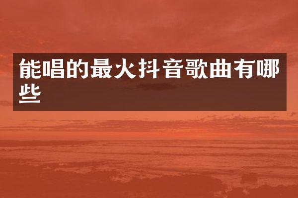 能唱的最火抖音歌曲有哪些